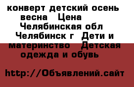 конверт детский осень -весна › Цена ­ 350 - Челябинская обл., Челябинск г. Дети и материнство » Детская одежда и обувь   